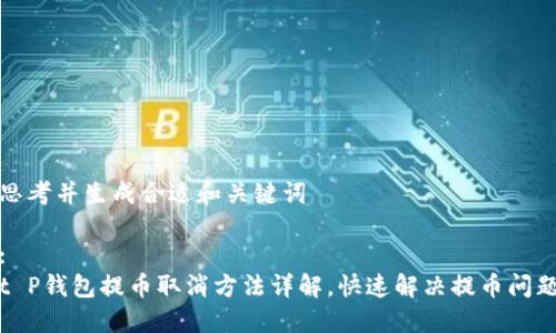 思考并生成合适和关键词

:
t P钱包提币取消方法详解，快速解决提币问题