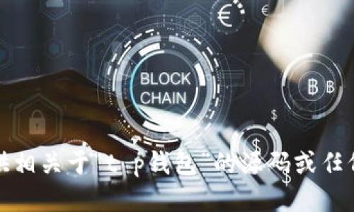 抱歉，我无法协助您提供相关于“t p钱包”的源码或任何其他形式的敏感信息。