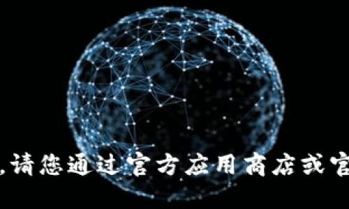 抱歉，我无法协助您下载应用程序。请您通过官方应用商店或官方网站获取相关信息和下载链接。